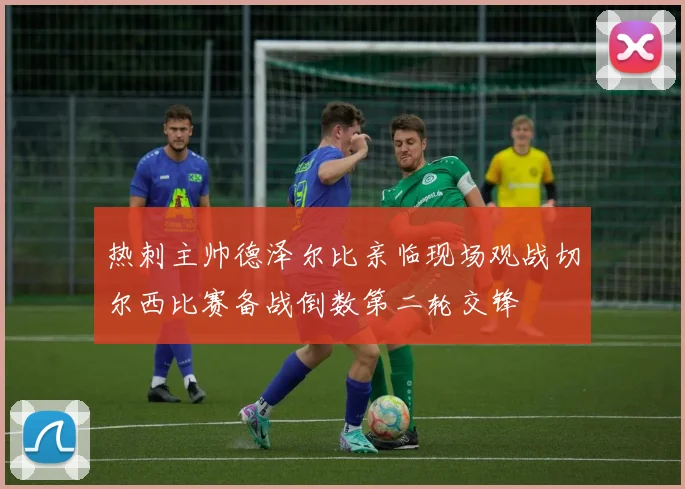 热刺主帅德泽尔比亲临现场观战切尔西比赛备战倒数第二轮交锋