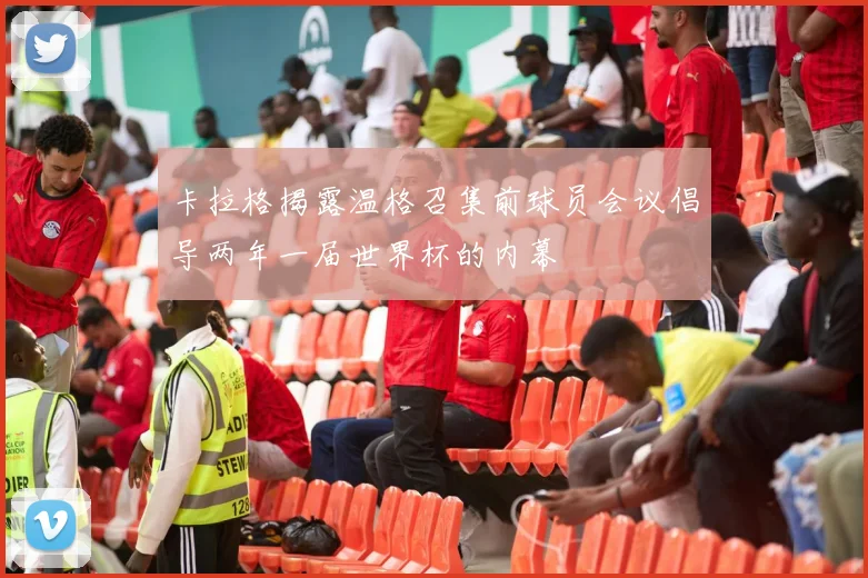 卡拉格揭露温格召集前球员会议倡导两年一届世界杯的内幕