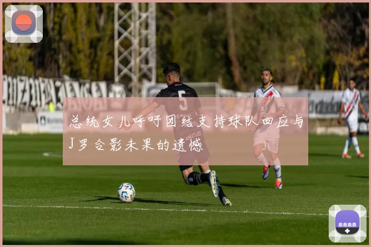 总统女儿呼吁团结支持球队回应与J罗合影未果的遗憾