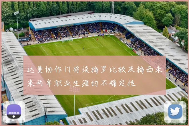 达曼协作门将谈梅罗比较及梅西未来两年职业生涯的不确定性