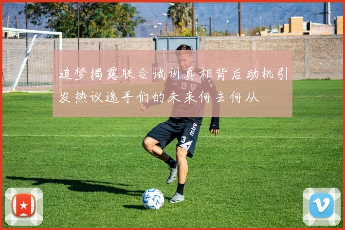 追梦揭露联合试训真相背后动机引发热议选手们的未来何去何从