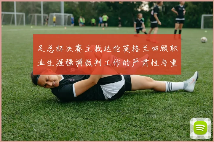 足总杯决赛主裁达伦英格兰回顾职业生涯强调裁判工作的严肃性与重要性
