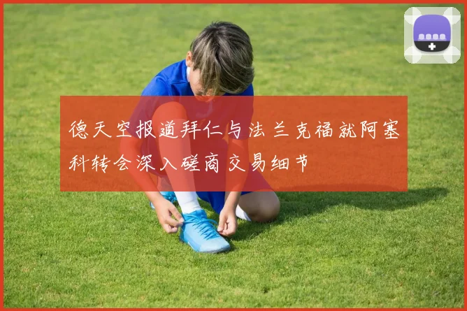 德天空报道拜仁与法兰克福就阿塞科转会深入磋商交易细节