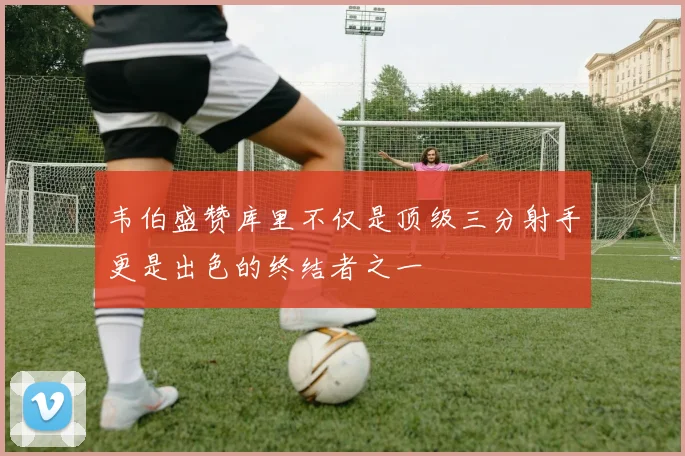 韦伯盛赞库里不仅是顶级三分射手更是出色的终结者之一