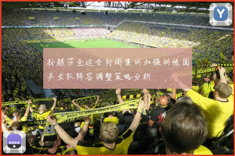 孙颖莎全运会封闭集训加强训练国乒女队阵容调整策略分析