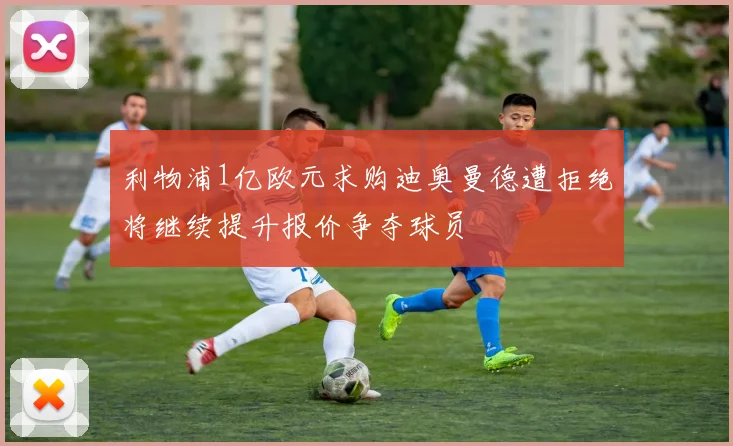 利物浦1亿欧元求购迪奥曼德遭拒绝将继续提升报价争夺球员