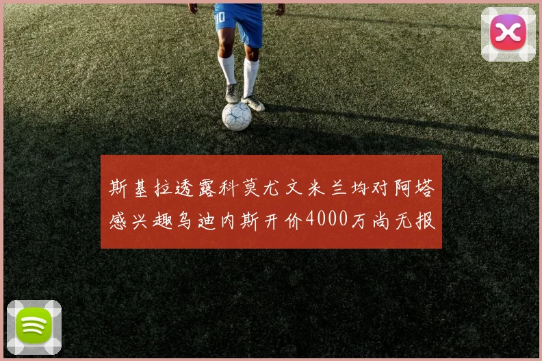 斯基拉透露科莫尤文米兰均对阿塔感兴趣乌迪内斯开价4000万尚无报价