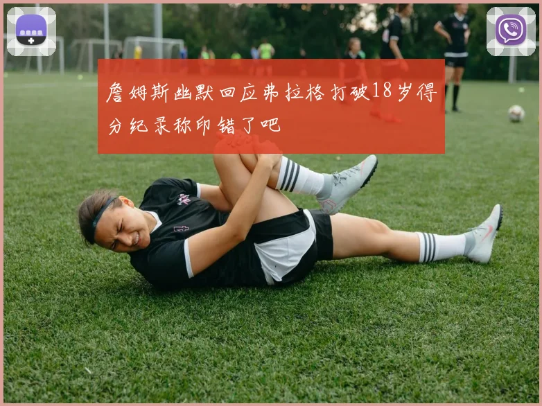 詹姆斯幽默回应弗拉格打破18岁得分纪录称印错了吧