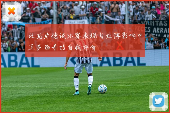 让克劳德谈比赛表现与红牌影响中卫多面手的自我评价