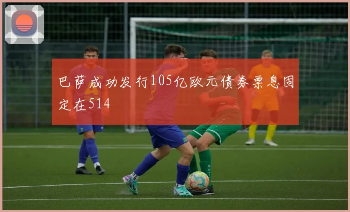 巴萨成功发行105亿欧元债券票息固定在514