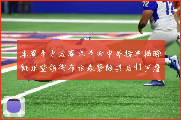 本赛季季后赛末节命中率榜单揭晓凯尔登领衔布伦森紧随其后41岁詹姆斯也在其中