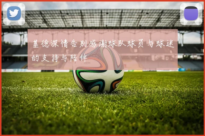 基德深情告别感谢球队球员与球迷的支持与陪伴