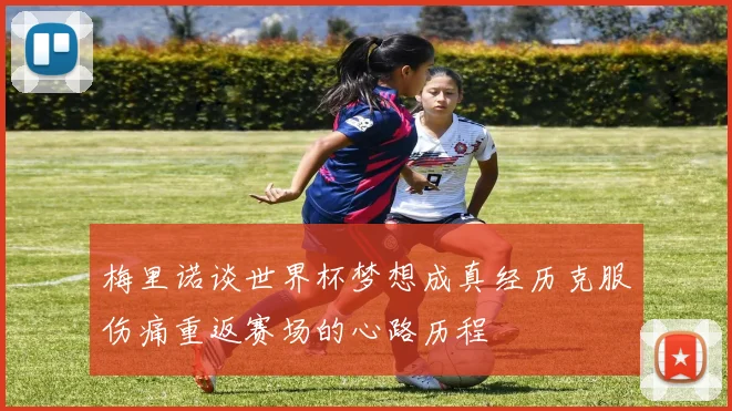 梅里诺谈世界杯梦想成真经历克服伤痛重返赛场的心路历程