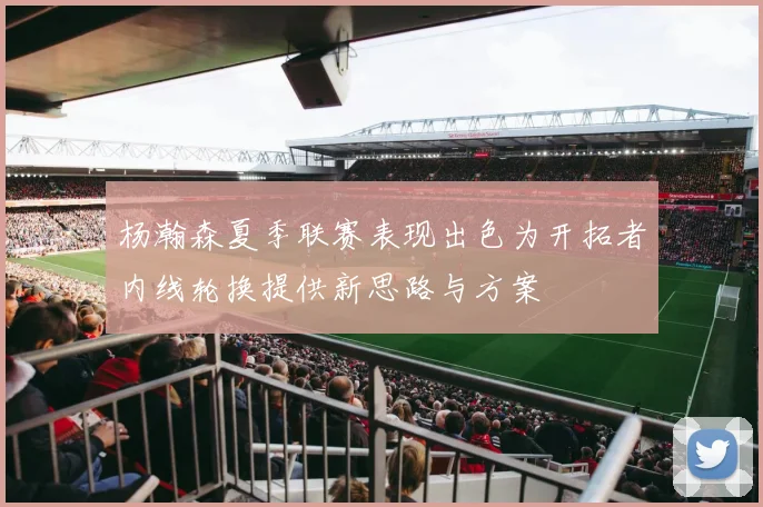 杨瀚森夏季联赛表现出色为开拓者内线轮换提供新思路与方案