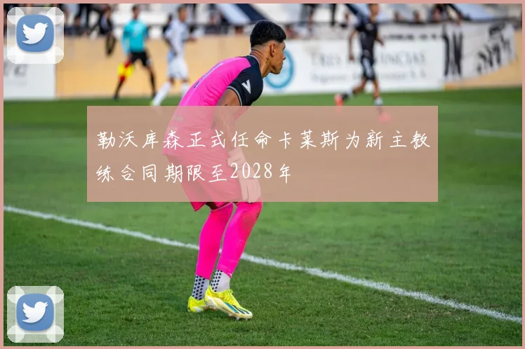 勒沃库森正式任命卡莱斯为新主教练合同期限至2028年