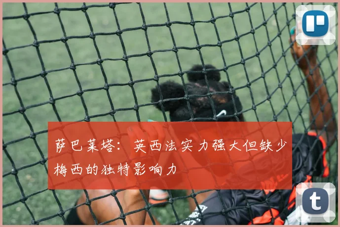 萨巴莱塔：英西法实力强大但缺少梅西的独特影响力