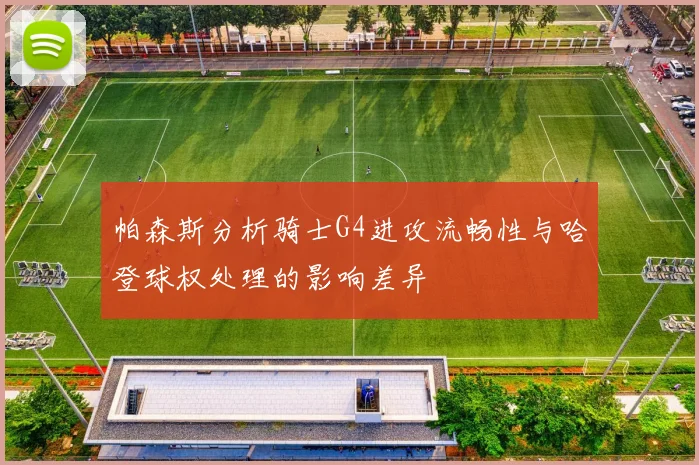 帕森斯分析骑士G4进攻流畅性与哈登球权处理的影响差异