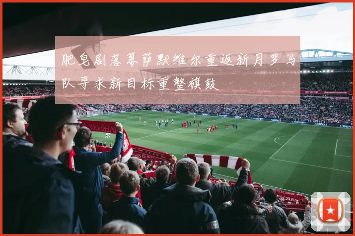 肥皂剧落幕萨默维尔重返新月罗马队寻求新目标重整旗鼓